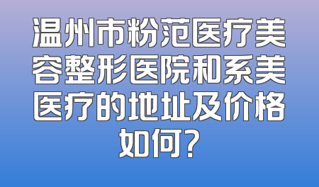 温州市粉范医疗美容整形医院和系美医疗的地址及价格如何？