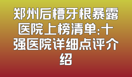 郑州后槽牙根暴露医院上榜清单：十强医院详细点评介绍