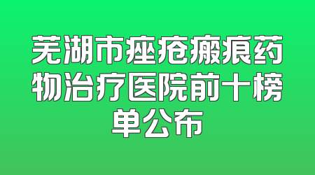 芜湖市痤疮瘢痕药物治疗医院前十榜单公布