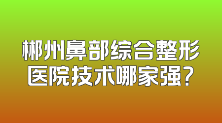 郴州鼻部综合整形医院技术哪家强？