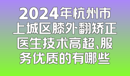 2024年杭州市上城区膝外翻矫正医生技术高超、服务优质的有哪些