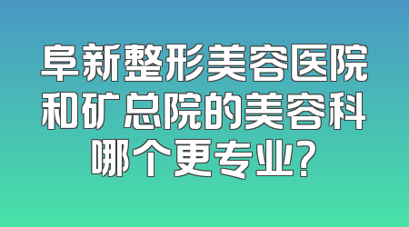 阜新整形美容医院和矿总院的美容科哪个更专业？