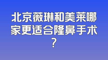 北京薇琳和美莱哪家更适合隆鼻手术？