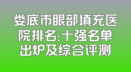 娄底市眼部填充医院排名：十强名单出炉及综合评测