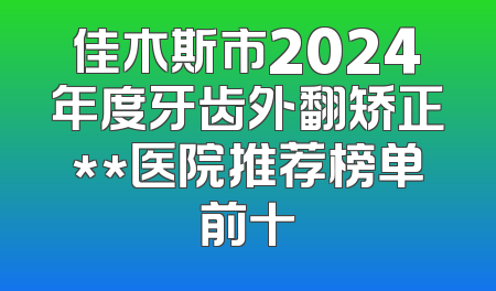 佳木斯市2024年度牙齿外翻矫正**医院推荐榜单前十