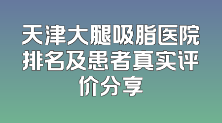 天津大腿吸脂医院排名及患者真实评价分享