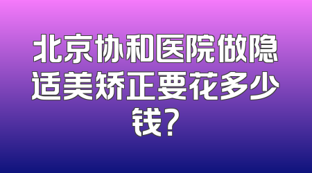 北京协和医院做隐适美矫正要花多少钱？