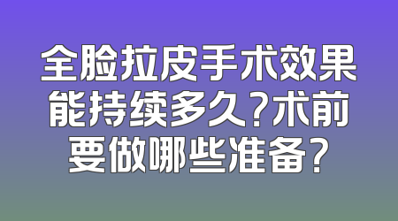 全脸拉皮手术效果能持续多久？术前要做哪些准备？