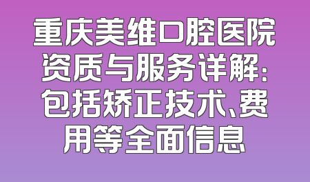 重庆美维口腔医院资质与服务详解：包括矫正技术、费用等全面信息