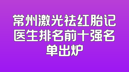 常州激光祛红胎记医生排名前十强名单出炉
