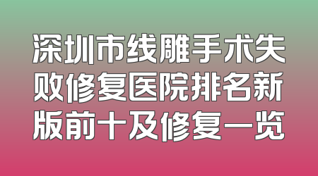 深圳市线雕手术失败修复医院排名新版前十及修复一览