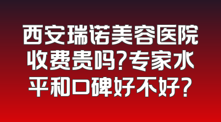 西安瑞诺美容医院收费贵吗？专家水平和口碑好不好？