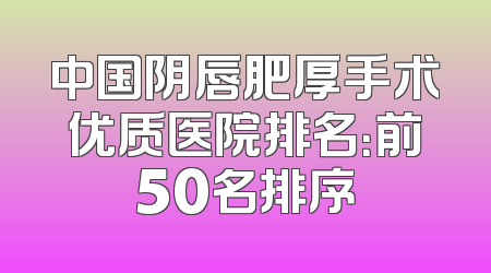 中国阴唇肥厚手术优质医院排名：前50名排序