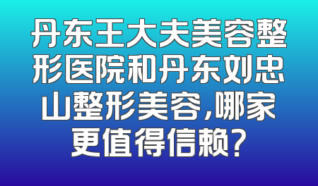 丹东王大夫美容整形医院和丹东刘忠山整形美容，哪家更值得信赖？