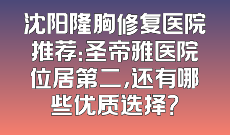 沈阳隆胸修复医院推荐：圣帝雅医院位居第二，还有哪些优质选择？