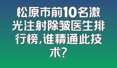 松原市前10名激光注射除皱医生排行榜，谁精通此技术？