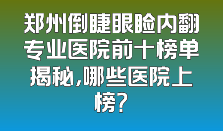 郑州倒睫眼睑内翻专业医院前十榜单揭秘，哪些医院上榜？