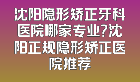 沈阳隐形矫正牙科医院哪家专业？沈阳正规隐形矫正医院推荐