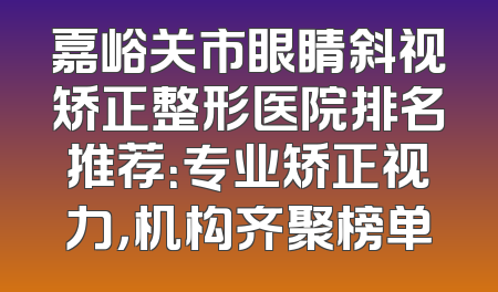 嘉峪关市眼睛斜视矫正整形医院排名推荐：专业矫正视力，机构齐聚榜单