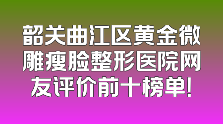 韶关曲江区黄金微雕瘦脸整形医院网友评价前十榜单！