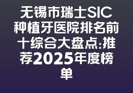 无锡市瑞士SIC种植牙医院排名前十综合大盘点：推荐2025年度榜单