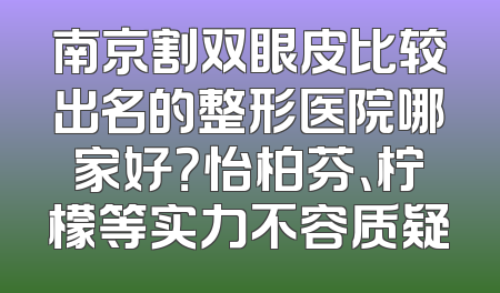 南京割双眼皮比较出名的整形医院哪家好？怡柏芬、柠檬等实力不容质疑