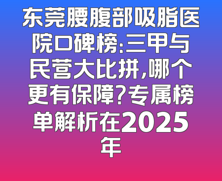 东莞腰腹部吸脂医院口碑榜：三甲与民营大比拼，哪个更有保障？专属榜单解析在2025年