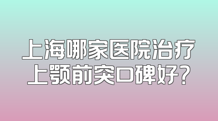 上海哪家医院治疗上颚前突口碑好？