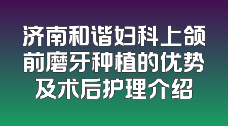 济南和谐妇科上颌前磨牙种植的优势及术后护理介绍