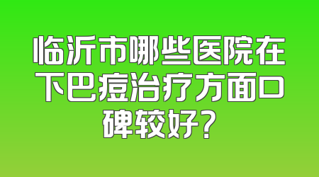 临沂市哪些医院在下巴痘治疗方面口碑较好？