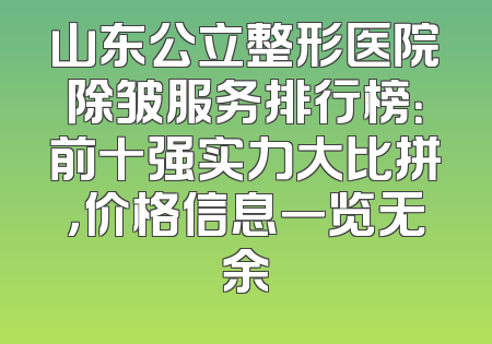 山东公立整形医院除皱服务排行榜：前十强实力大比拼，价格信息一览无余