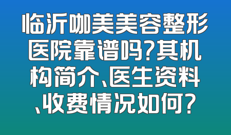 临沂咖美美容整形医院靠谱吗？其机构简介、医生资料、收费情况如何？