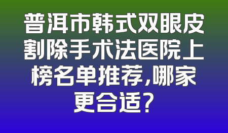 普洱市韩式双眼皮割除手术法医院上榜名单推荐，哪家更合适？