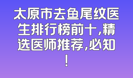 太原市去鱼尾纹医生排行榜前十，精选医师推荐，必知！