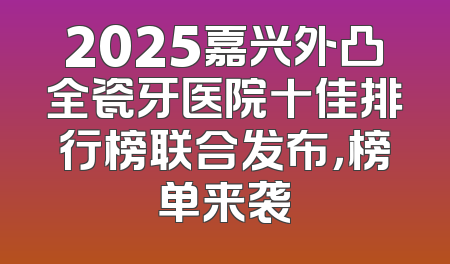 2025嘉兴外凸全瓷牙医院十佳排行榜联合发布，榜单来袭