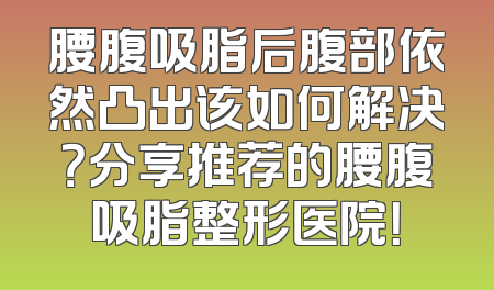 腰腹吸脂后腹部依然凸出该如何解决？分享推荐的腰腹吸脂整形医院！
