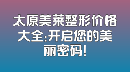 太原美莱整形价格大全：开启您的美丽密码！