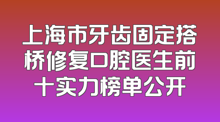 上海市牙齿固定搭桥修复口腔医生前十实力榜单公开
