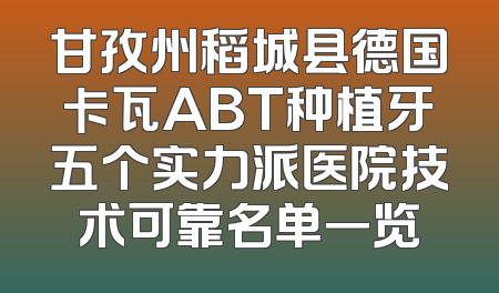 甘孜州稻城县德国卡瓦ABT种植牙五个实力派医院技术可靠名单一览