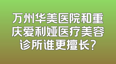 万州华美医院和重庆爱利娅医疗美容诊所谁更擅长？