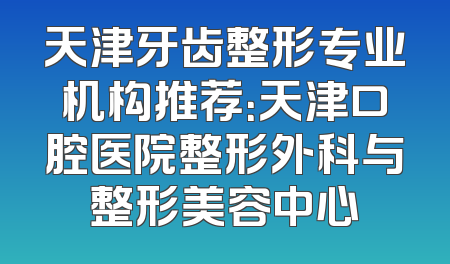 天津牙齿整形专业机构推荐：天津口腔医院整形外科与整形美容中心