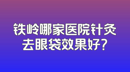 铁岭哪家医院针灸去眼袋效果好？