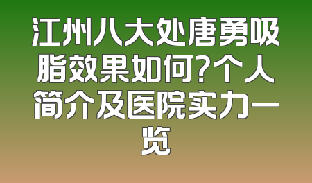 江州八大处唐勇吸脂效果如何？个人简介及医院实力一览