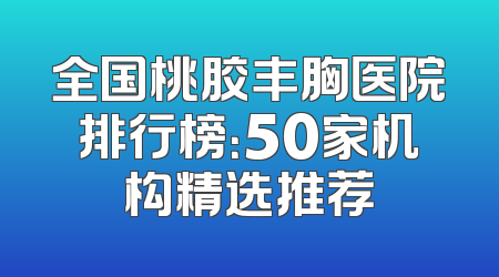 全国桃胶丰胸医院排行榜：50家机构精选推荐