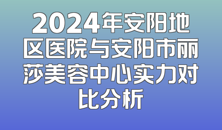 2024年安阳地区医院与安阳市丽莎美容中心实力对比分析