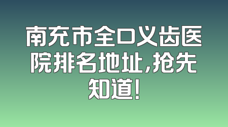 南充市全口义齿医院排名地址，抢先知道！