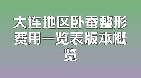 大连地区卧蚕整形费用一览表版本概览