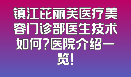 镇江芘丽芙医疗美容门诊部医生技术如何？医院介绍一览！