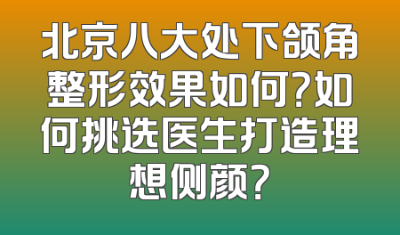 北京八大处下颌角整形效果如何？如何挑选医生打造理想侧颜？
