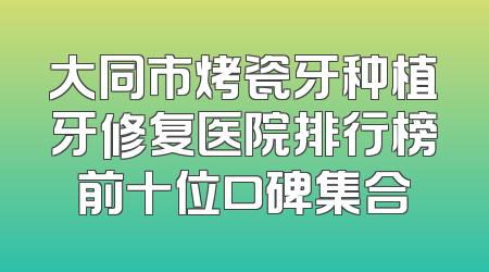 大同市烤瓷牙种植牙修复医院排行榜前十位口碑集合
